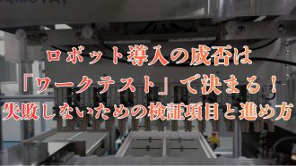 ロボット導入の成否は「ワークテスト」で決まる！失敗しないための検証項目と進め方